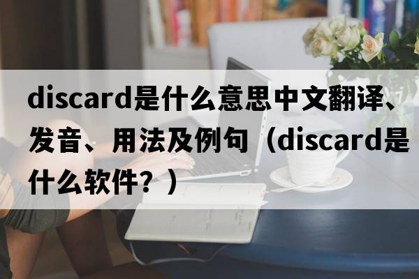 discard是什么意思中文翻譯、發(fā)音、用法及例句（discard是什么軟件？）