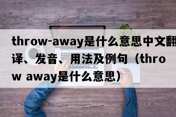 throw-away是什么意思中文翻譯、發(fā)音、用法及例句（throw away是什么意思）