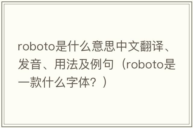 roboto是什么意思中文翻譯、發(fā)音、用法及例句（Roboto是一款什么字體？）