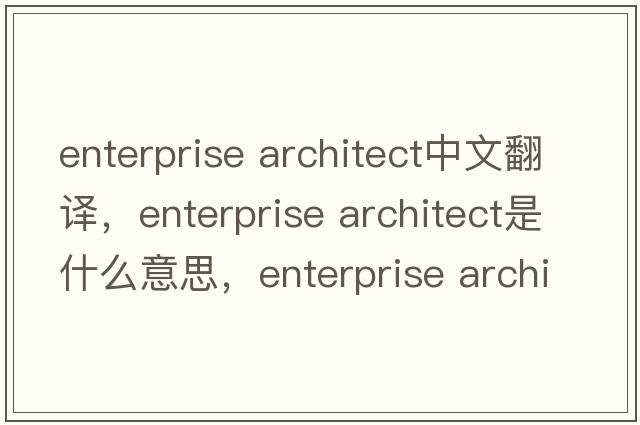 enterprise architect中文翻譯，enterprise architect是什么意思，enterprise architect發(fā)音、用法及例句