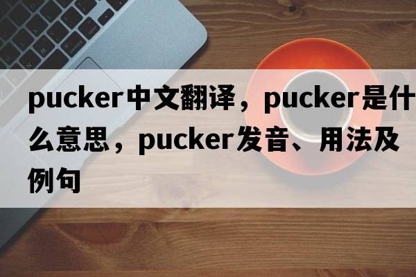 pucker中文翻譯，pucker是什么意思，pucker發(fā)音、用法及例句