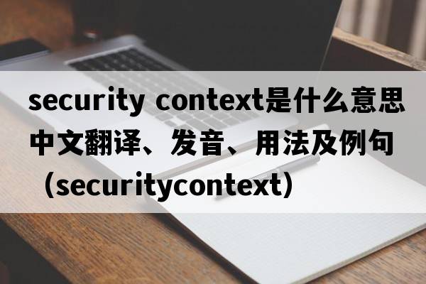 security context是什么意思中文翻譯、發(fā)音、用法及例句（securitycontext）