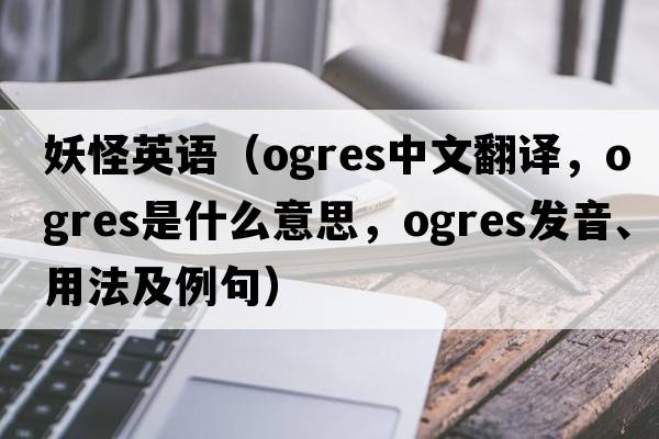 妖怪英語(yǔ)（ogres中文翻譯，ogres是什么意思，ogres發(fā)音、用法及例句）