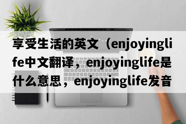 享受生活的英文（enjoyinglife中文翻譯，enjoyinglife是什么意思，enjoyinglife發(fā)音、用法及例句）