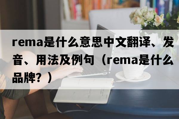 rema是什么意思中文翻譯、發(fā)音、用法及例句（rema是什么品牌？）
