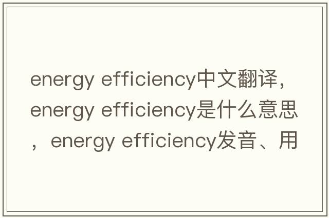 energy efficiency中文翻譯，energy efficiency是什么意思，energy efficiency發(fā)音、用法及例句