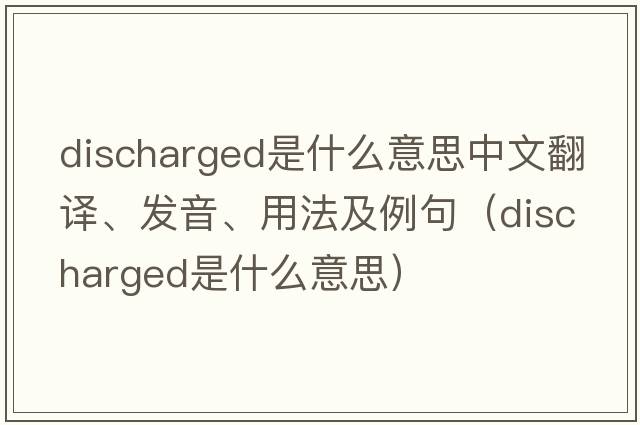 discharged是什么意思中文翻譯、發(fā)音、用法及例句（discharged是什么意思）