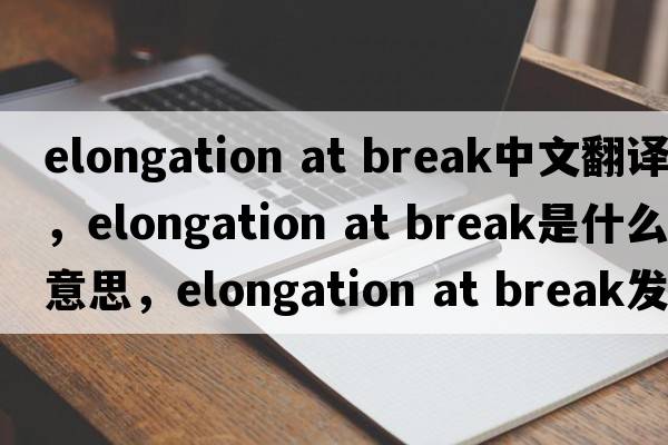 elongation at break中文翻譯，elongation at break是什么意思，elongation at break發(fā)音、用法及例句