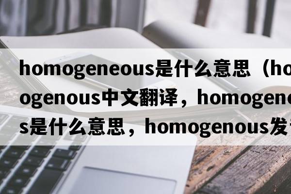 homogeneous是什么意思（homogenous中文翻譯，homogenous是什么意思，homogenous發(fā)音、用法及例句）