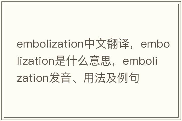 embolization中文翻譯，embolization是什么意思，embolization發(fā)音、用法及例句