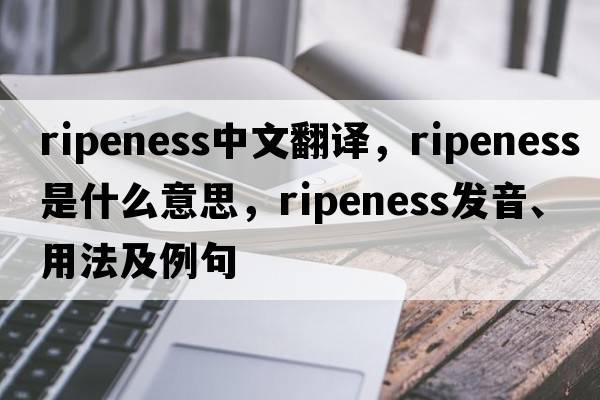 ripeness中文翻譯，ripeness是什么意思，ripeness發(fā)音、用法及例句