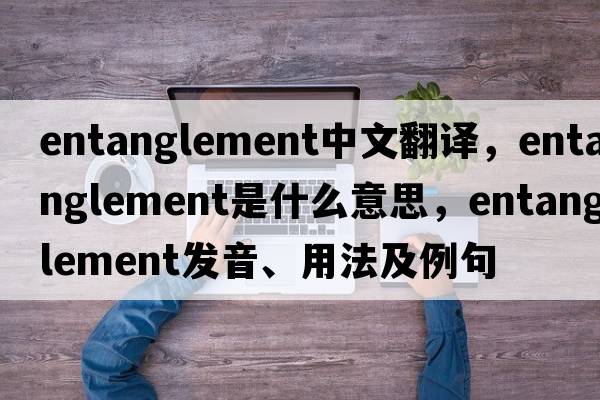 entanglement中文翻譯，entanglement是什么意思，entanglement發(fā)音、用法及例句
