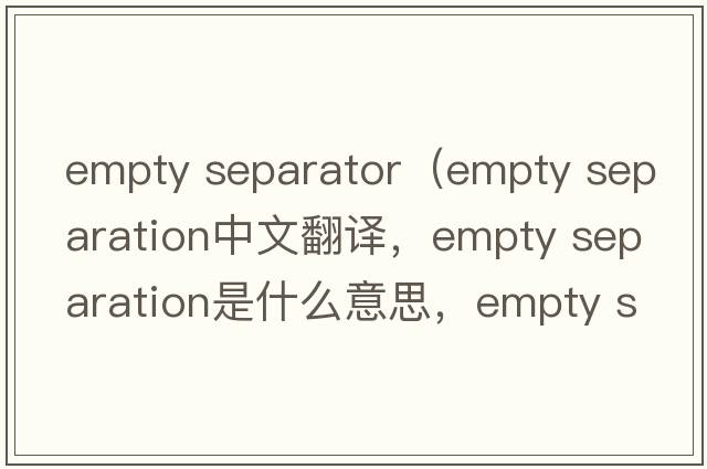 empty separator（empty separation中文翻譯，empty separation是什么意思，empty separation發(fā)音、用法及例句）