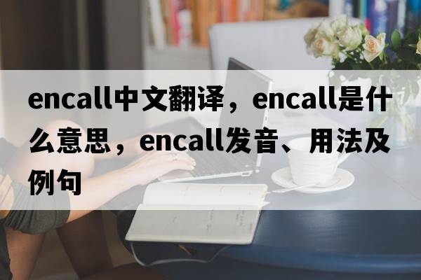 encall中文翻譯，encall是什么意思，encall發(fā)音、用法及例句