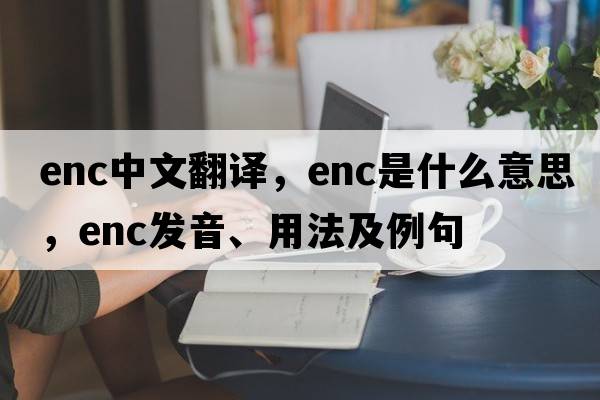 enc中文翻譯，enc是什么意思，enc發(fā)音、用法及例句