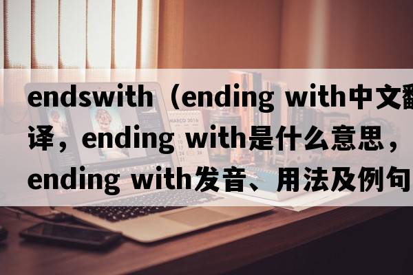 endswith（ending with中文翻譯，ending with是什么意思，ending with發(fā)音、用法及例句）