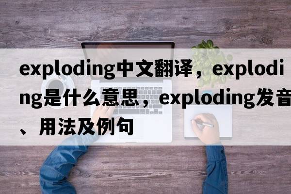 exploding中文翻譯，exploding是什么意思，exploding發(fā)音、用法及例句