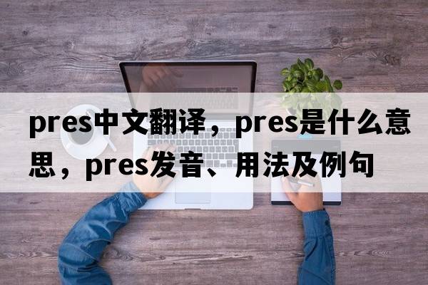 pres中文翻譯，pres是什么意思，pres發(fā)音、用法及例句