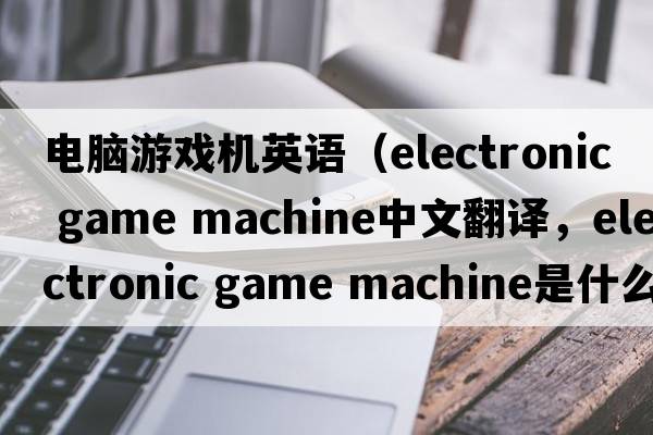 電腦游戲機英語(yǔ)（electronic game machine中文翻譯，electronic game machine是什么意思，electronic game machine發(fā)音、用法及例句）