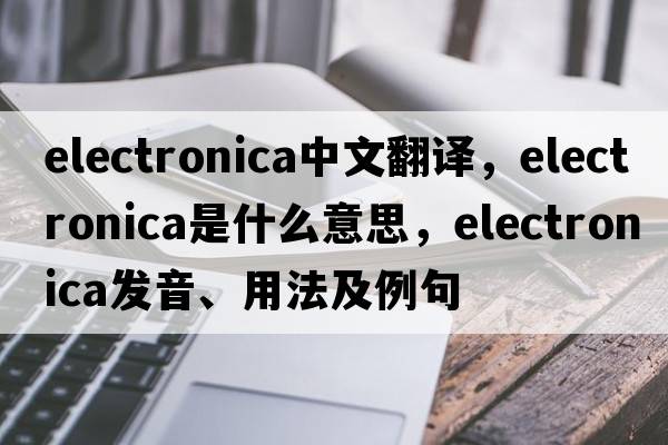 electronica中文翻譯，electronica是什么意思，electronica發(fā)音、用法及例句
