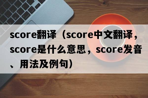score翻譯（score中文翻譯，score是什么意思，score發(fā)音、用法及例句）