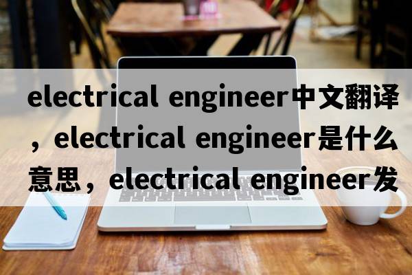 electrical engineer中文翻譯，electrical engineer是什么意思，electrical engineer發(fā)音、用法及例句
