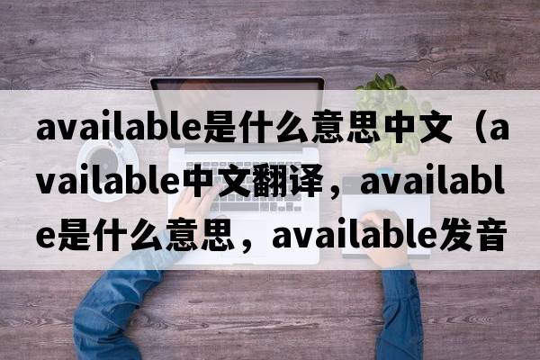 available是什么意思中文（available中文翻譯，available是什么意思，available發(fā)音、用法及例句）