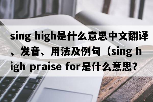 sing high是什么意思中文翻譯、發(fā)音、用法及例句（sing high praise for是什么意思？）