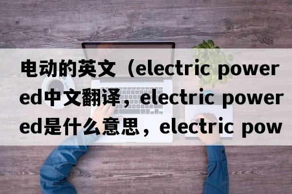 電動(dòng)的英文（electric powered中文翻譯，electric powered是什么意思，electric powered發(fā)音、用法及例句）