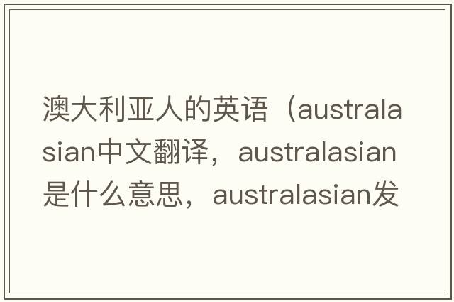 澳大利亞人的英語(yǔ)（Australasian中文翻譯，Australasian是什么意思，Australasian發(fā)音、用法及例句）