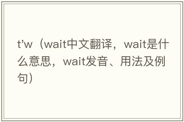 t'w（wait中文翻譯，wait是什么意思，wait發(fā)音、用法及例句）