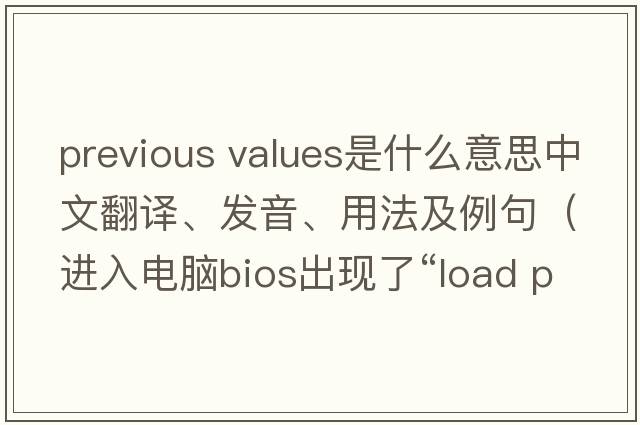 previous values是什么意思中文翻譯、發(fā)音、用法及例句（進(jìn)入電腦bios出現了“l(fā)oad previous values”怎么辦？）