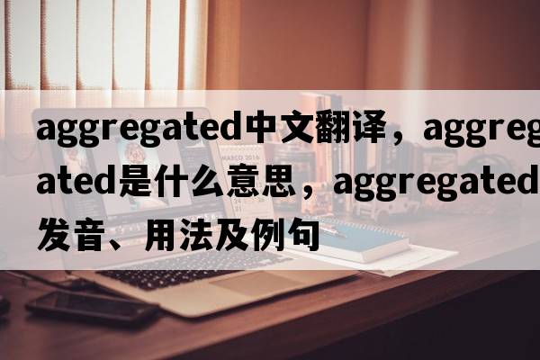 aggregated中文翻譯，aggregated是什么意思，aggregated發(fā)音、用法及例句