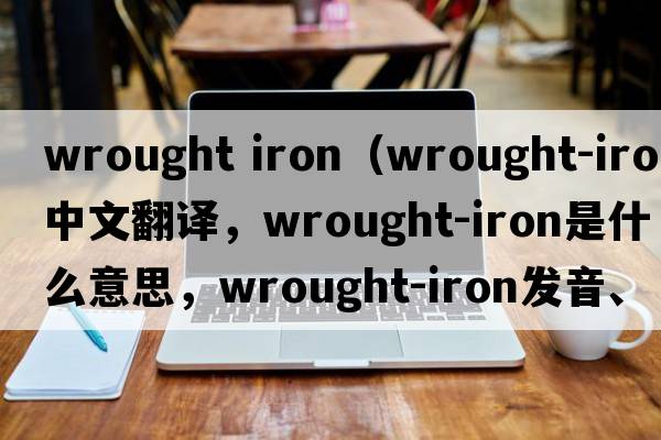 wrought iron（wrought-iron中文翻譯，wrought-iron是什么意思，wrought-iron發(fā)音、用法及例句）