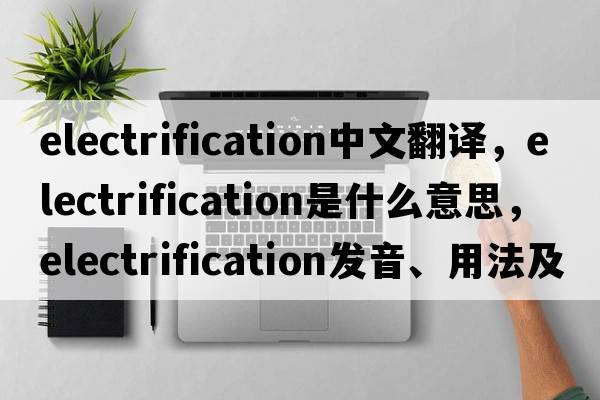 electrification中文翻譯，electrification是什么意思，electrification發(fā)音、用法及例句