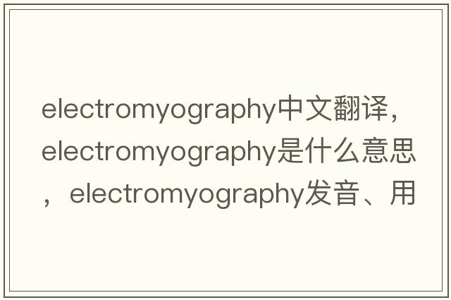 electromyography中文翻譯，electromyography是什么意思，electromyography發(fā)音、用法及例句