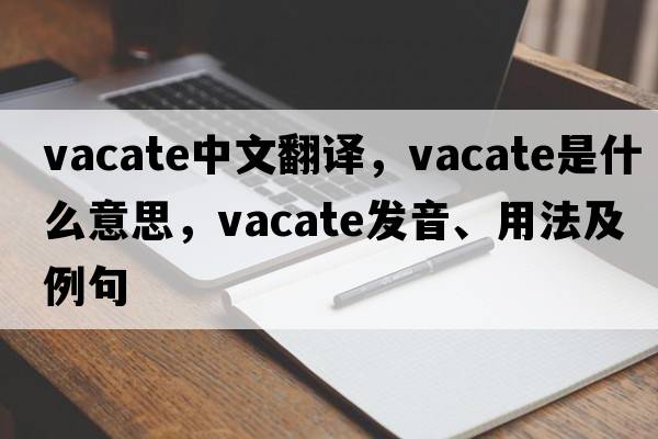 vacate中文翻譯，vacate是什么意思，vacate發(fā)音、用法及例句