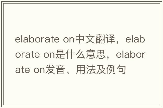 elaborate on中文翻譯，elaborate on是什么意思，elaborate on發(fā)音、用法及例句