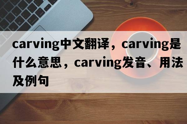 carving中文翻譯，carving是什么意思，carving發(fā)音、用法及例句