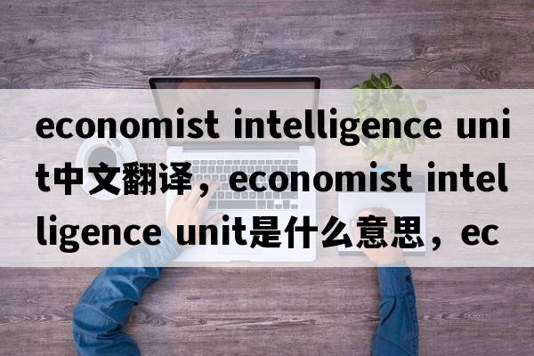 economist intelligence unit中文翻譯，economist intelligence unit是什么意思，economist intelligence unit發(fā)音、用法及例句
