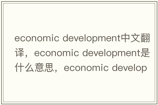economic development中文翻譯，economic development是什么意思，economic development發(fā)音、用法及例句