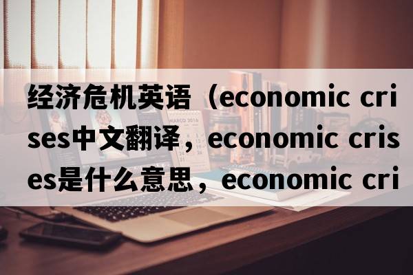 經(jīng)濟危機英語(yǔ)（economic crises中文翻譯，economic crises是什么意思，economic crises發(fā)音、用法及例句）