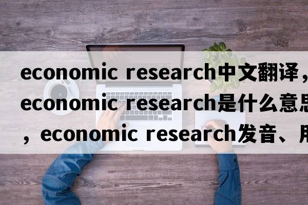 economic research中文翻譯，economic research是什么意思，economic research發(fā)音、用法及例句