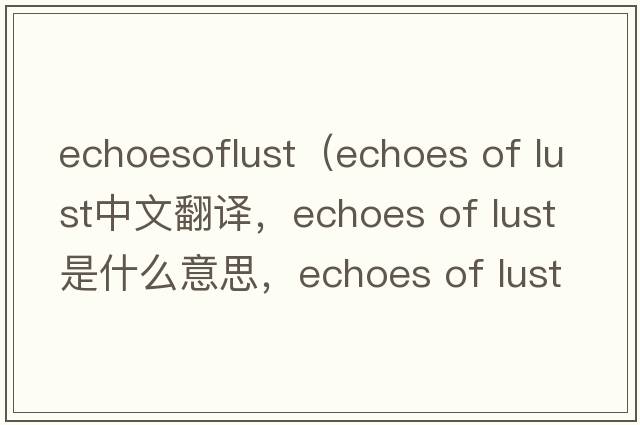 echoesoflust（echoes of lust中文翻譯，echoes of lust是什么意思，echoes of lust發(fā)音、用法及例句）