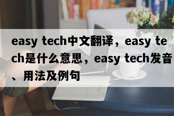 easy tech中文翻譯，easy tech是什么意思，easy tech發(fā)音、用法及例句