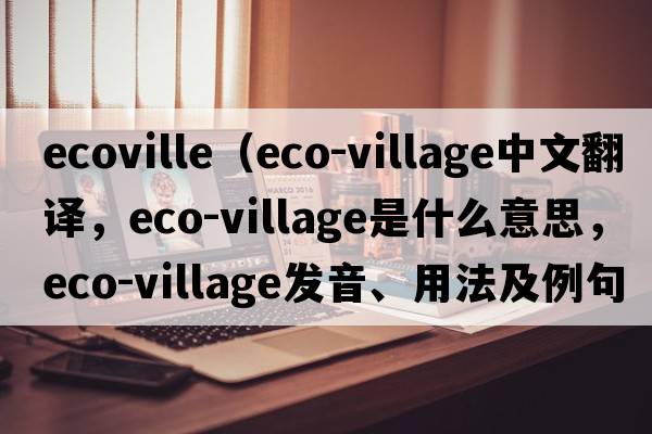 ecoville（eco-village中文翻譯，eco-village是什么意思，eco-village發(fā)音、用法及例句）