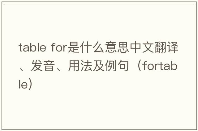 table for是什么意思中文翻譯、發(fā)音、用法及例句（fortable）