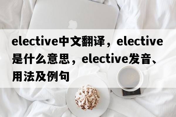 elective中文翻譯，elective是什么意思，elective發(fā)音、用法及例句