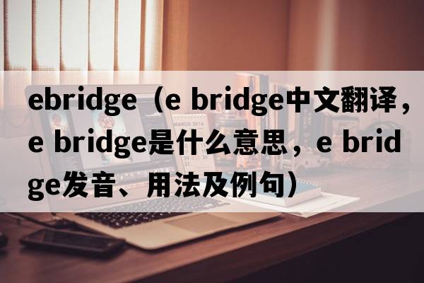 ebridge（e bridge中文翻譯，e bridge是什么意思，e bridge發(fā)音、用法及例句）