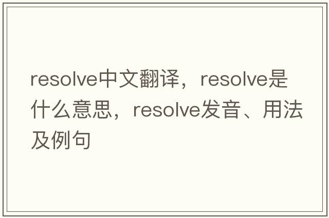 resolve中文翻譯，resolve是什么意思，resolve發(fā)音、用法及例句